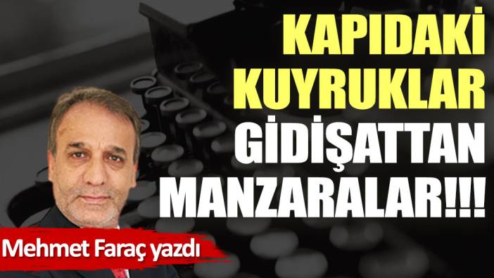 Kapıdaki kuyruklar, gidişattan manzaralar!!!