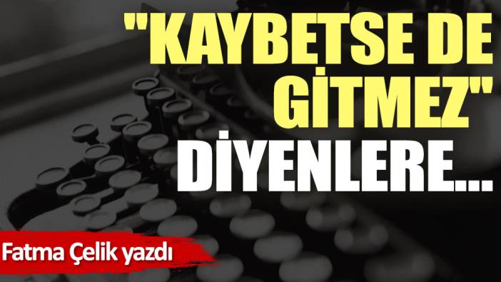 ''Kaybetse de gitmez'' diyenlere…