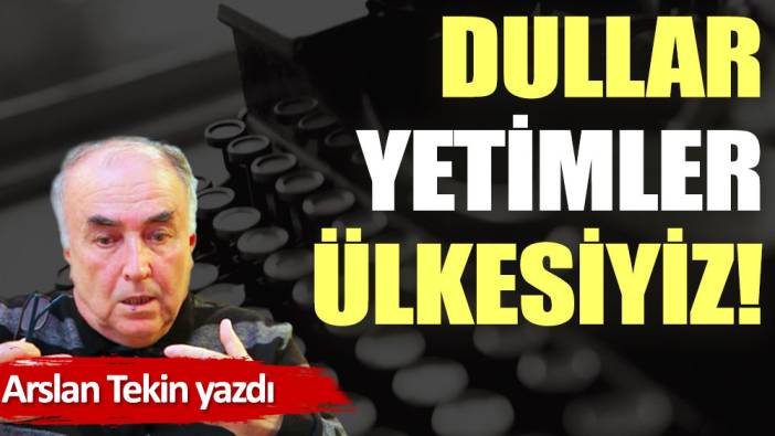 Dullar, yetimler ülkesiyiz!