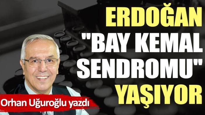 Erdoğan ''Bay Kemal sendromu'' yaşıyor