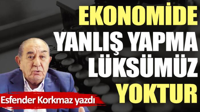 Ekonomide yanlış yapma lüksümüz yoktur