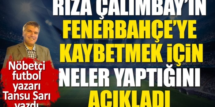 Rıza Çalımbay'ın Fenerbahçe'ye kaybetmek için neler yaptığını açıkladı. Nöbetçi futbol yazarı Tansu Sarı yazdı