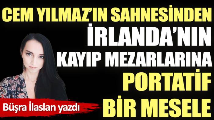 Cem Yılmaz’ın sahnesinden İrlanda’nın kayıp mezarlarına portatif bir mesele