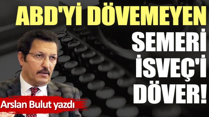 ABD'yi dövemeyen, semeri İsveç'i döver!