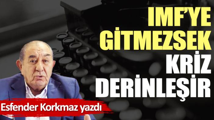 IMF'ye gitmezsek kriz derinleşir