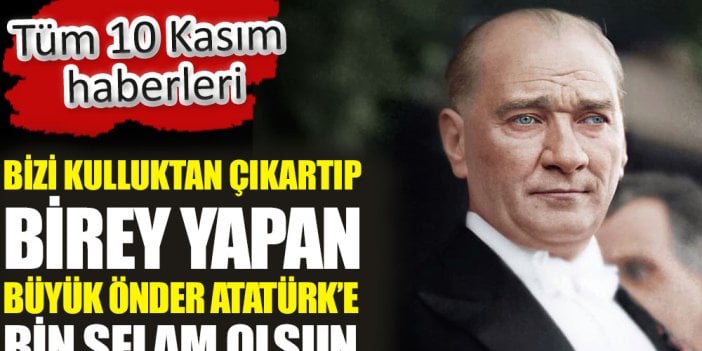 Bizi kulluktan çıkartıp birey yapan büyük önder Atatürk’e bin selam olsun. Tüm 10 Kasım haberleri