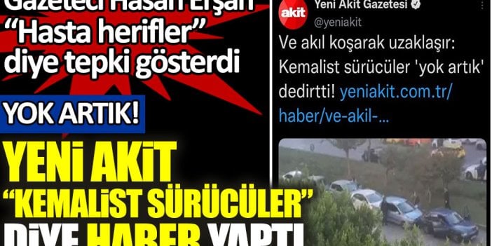 Yok artık! Akit ''Kemalist sürücüler'' diye haber yaptı. Gazeteci Erşan ''Hasta herifler'' diye tepki gösterdi