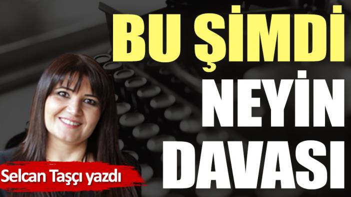 Bu şimdi neyin davası