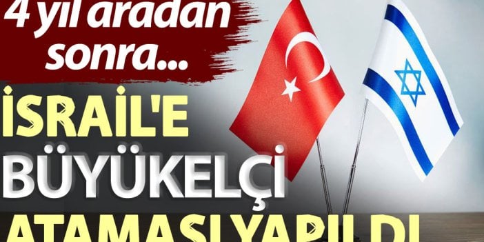 4 yıl aradan sonra... İsrail'e büyükelçi ataması yapıldı