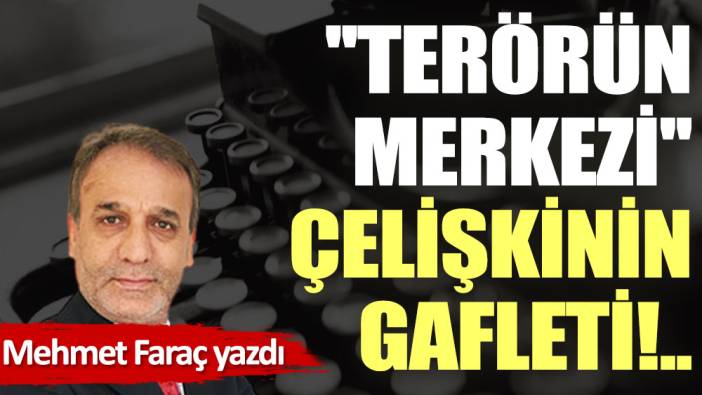 ''Terörün merkezi'', çelişkinin gafleti!..