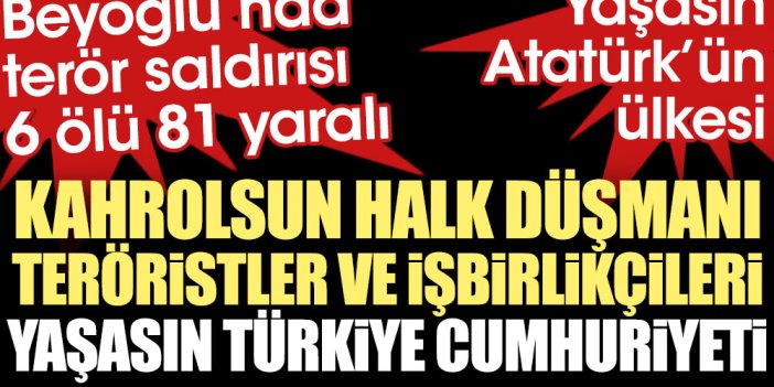 Kahrolsun halk düşmanı teröristler ve işbirlikçileri yaşasın Türkiye Cumhuriyeti. Beyoğlu'nda terör saldırısı 6 ölü 81 yaralı