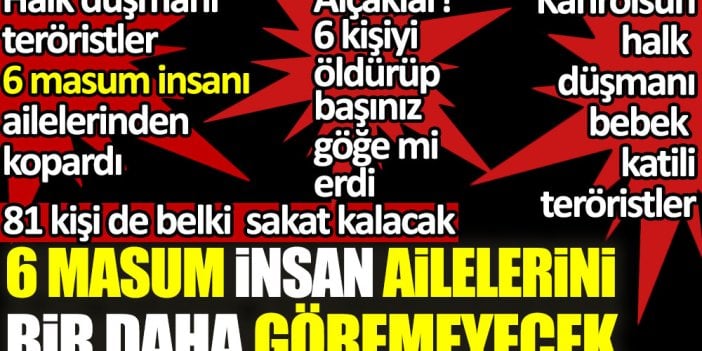 Halk düşmanı teröristler 6 masum insanı ailelerinden kopardı. Kahrolsun halk düşmanı bebek katili teröristler. 81 kişi de belki sakat kalacak