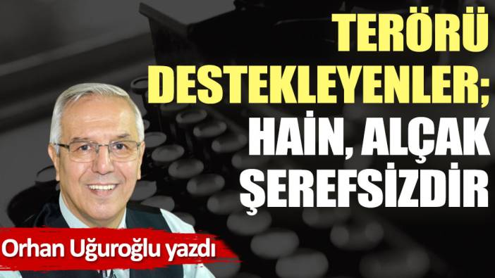 Terörü destekleyenler; hain, alçak, şerefsizdir