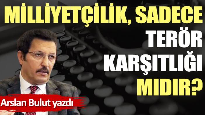 Milliyetçilik, sadece terör karşıtlığı mıdır?