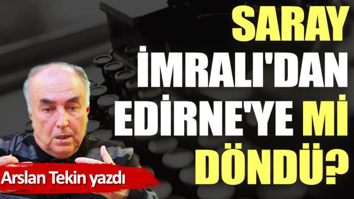 Saray İmralı'dan Edirne'ye mi döndü?