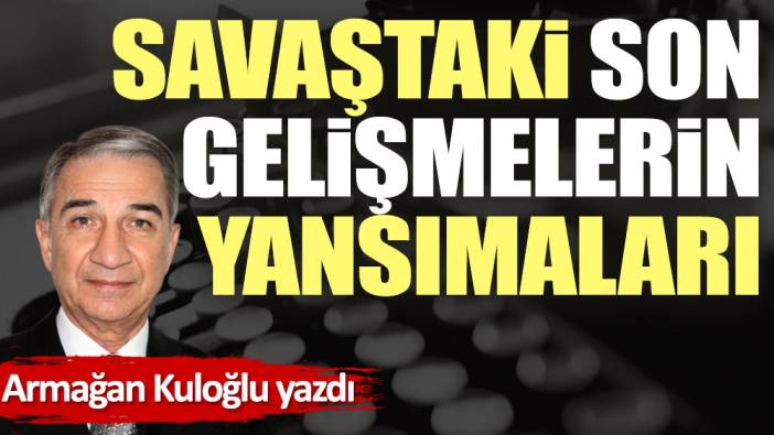 Savaştaki son gelişmelerin yansımaları