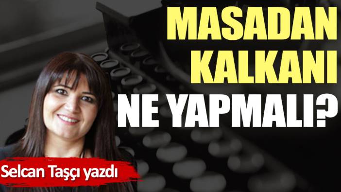 Masadan kalkanı ne yapmalı?