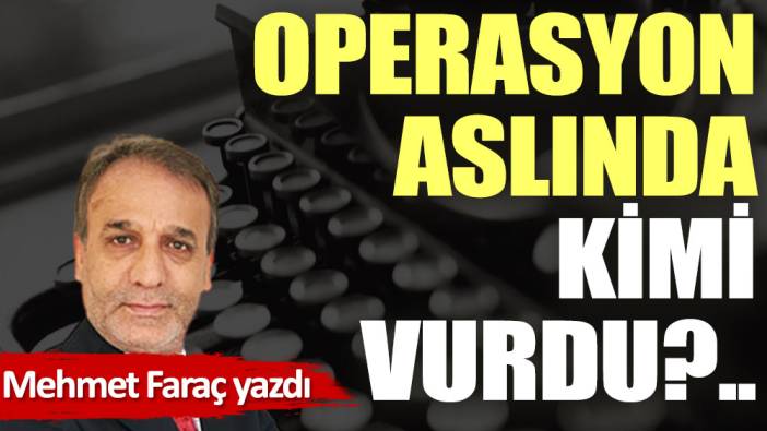 Operasyon aslında kimi vurdu?..