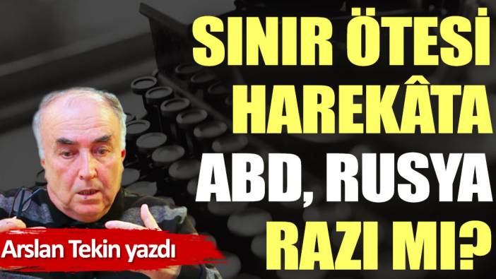 Sınır ötesi harekâta ABD, Rusya razı mı?