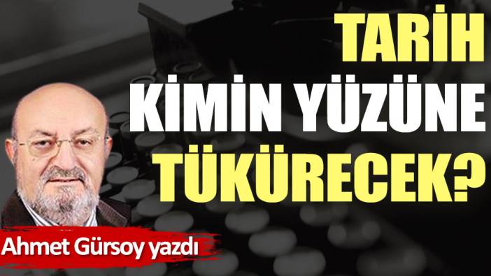 Tarih kimin yüzüne tükürecek?