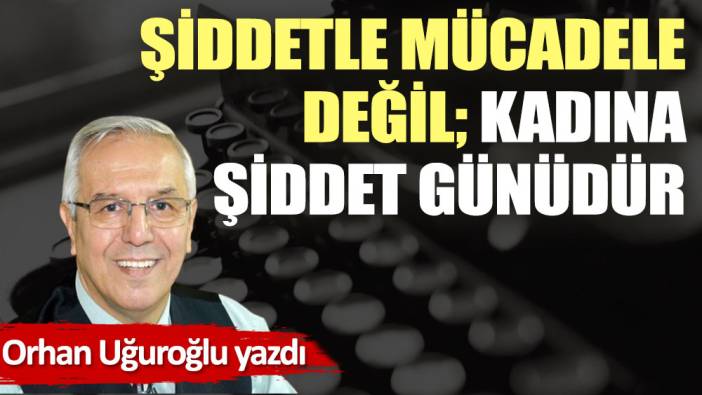 Şiddetle mücadele değil; kadına şiddet günüdür