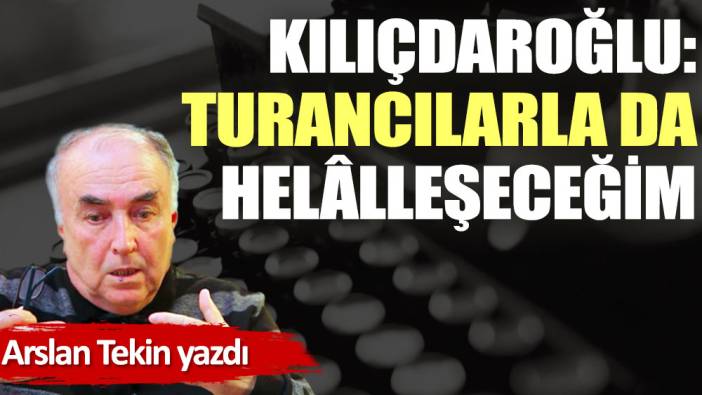 Kılıçdaroğlu: Turancılarla da helâlleşeceğim