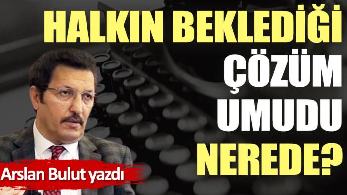 Halkın beklediği çözüm umudu nerede?