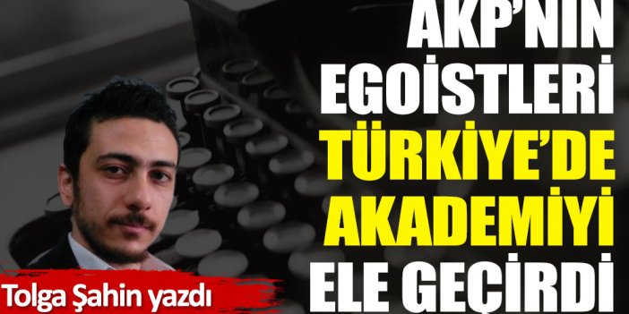 AKP’nin egoistleri Türkiye’de akademiyi ele geçirdi