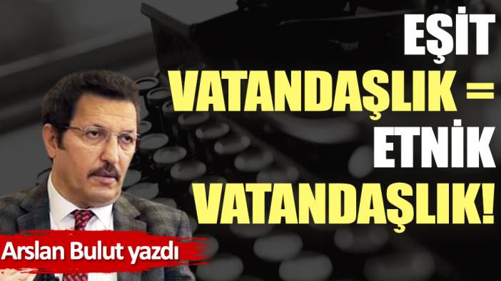 Eşit vatandaşlık =  Etnik vatandaşlık!