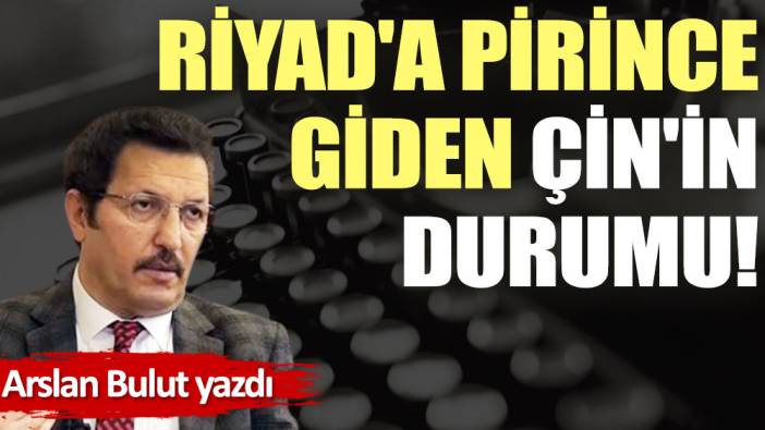 Riyad'a pirince giden Çin'in durumu!