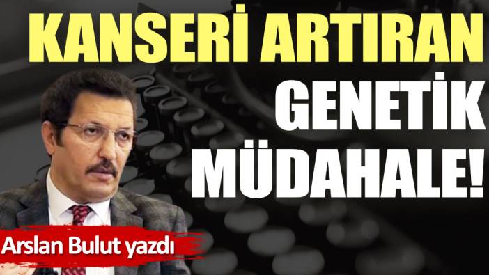 Kanseri artıran genetik müdahale!