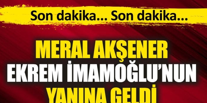 Son dakika. Meral Akşener İmamoğlu'nun yanına geldi