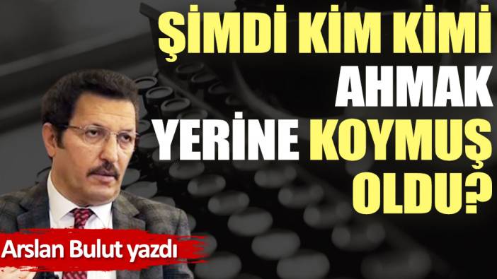 Şimdi kim kimi ahmak yerine koymuş oldu?