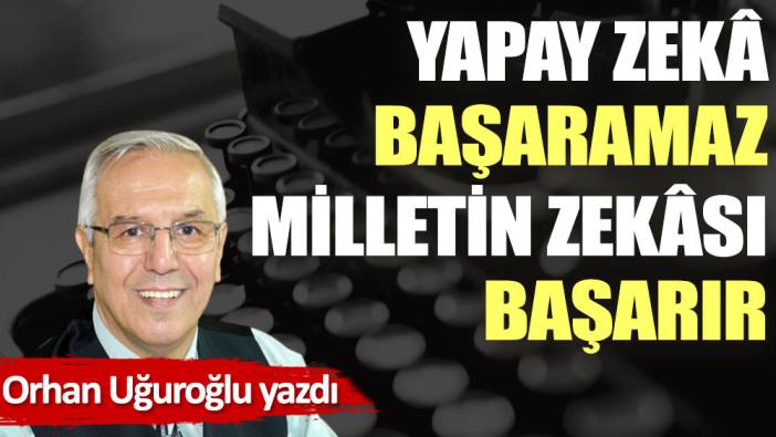 Yapay zekâ başaramaz milletin zekâsı başarır