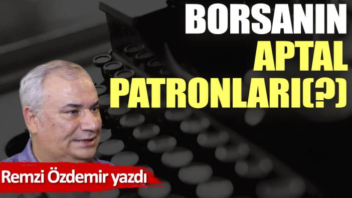 Borsanın aptal patronları(?)