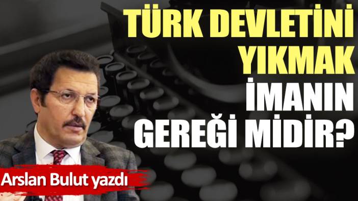 Türk devletini yıkmak imanın gereği midir?