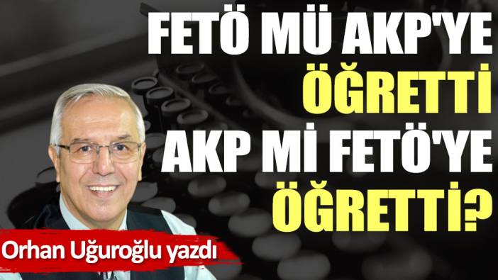 FETÖ mü AKP'ye öğretti AKP mi FETÖ'ye öğretti?