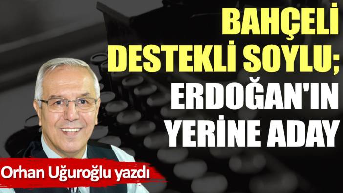 Bahçeli destekli Soylu; Erdoğan'ın yerine aday