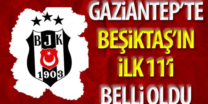 Gaziantep'te Beşiktaş'ın ilk 11'i belli oldu. Güneş'ten sürpriz tercih