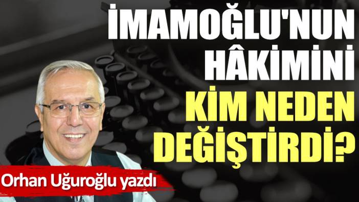 İmamoğlu'nun hâkimini kim neden değiştirdi?