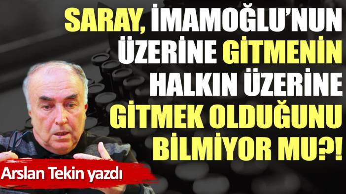 Saray, İmamoğlu üzerine gitmenin halkın üzerine gitmek olduğunu bilmiyor mu?!