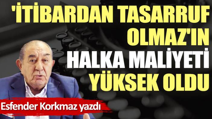 'İtibardan tasarruf olmaz'ın halka maliyeti yüksek oldu