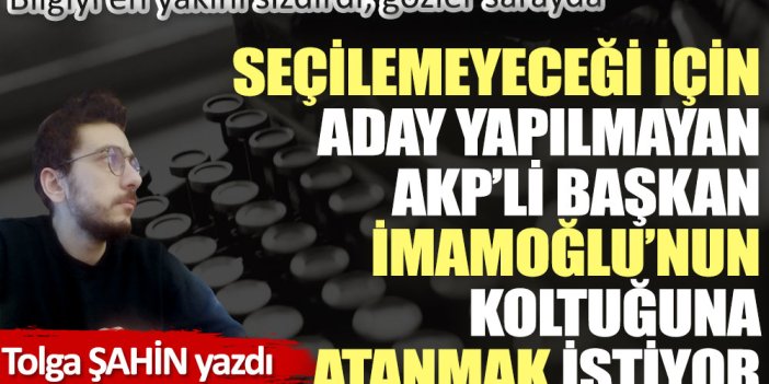 Seçilemeyeceği için aday yapılmayan AKP’li başkan İmamoğlu’nun koltuğuna atanmak istiyor