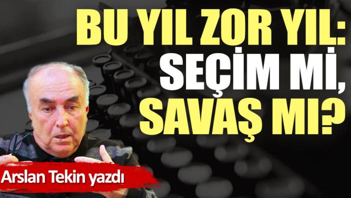 Bu yıl zor yıl: Seçim mi, savaş mı?