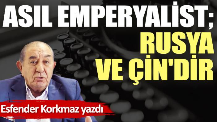 Asıl emperyalist; Rusya ve Çin'dir