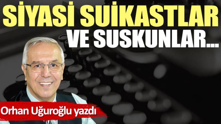 Siyasi suikastlar ve suskunlar...