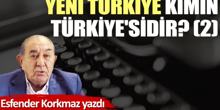 Yeni Türkiye kimin Türkiye'sidir? (2)