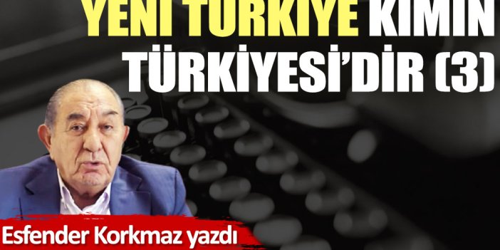 Yeni Türkiye kimin Türkiye'sidir? (3)