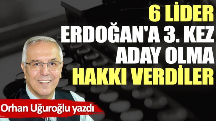 6 lider Erdoğan'a 3. kez aday olma hakkı verdiler