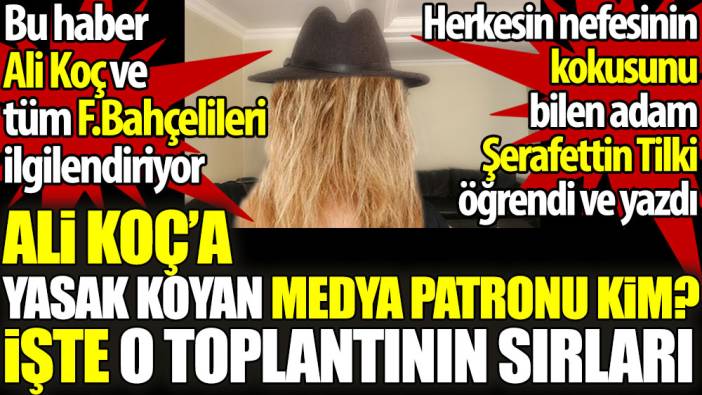 Ali Koç’a yasak koyan medya patronu kim? Bu haber tüm Fenerbahçelileri ilgilendiriyor. Şerafettin Tilki yazdı